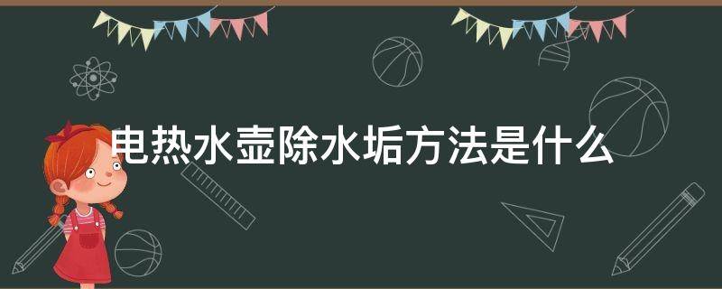 电热水壶除水垢方法是什么（电热水壶除水垢方法是什么样的）