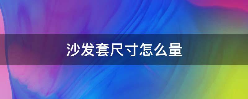 沙发套尺寸怎么量（沙发套尺寸怎么量视频）