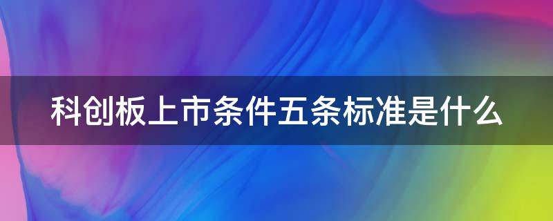 科创板上市条件五条标准是什么 科创板上市条件五条标准是什么意思
