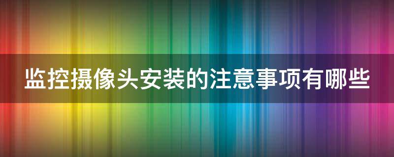 监控摄像头安装的注意事项有哪些 监控摄像头安装的注意事项有哪些要求