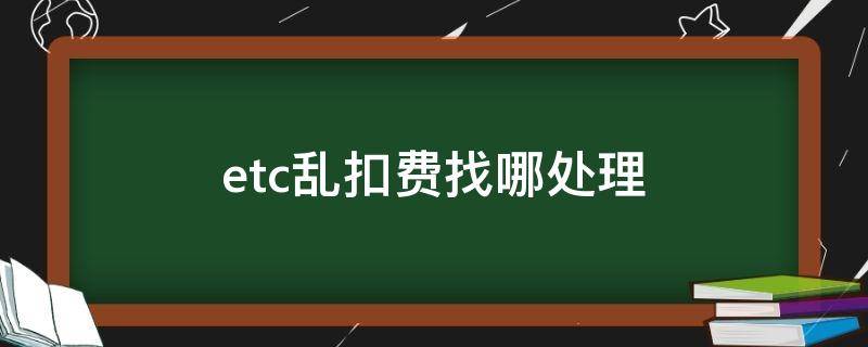etc乱扣费找哪处理 etc乱扣钱怎么联系人工客服