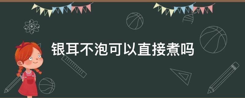 银耳不泡可以直接煮吗（银耳不泡可以直接煮吗）