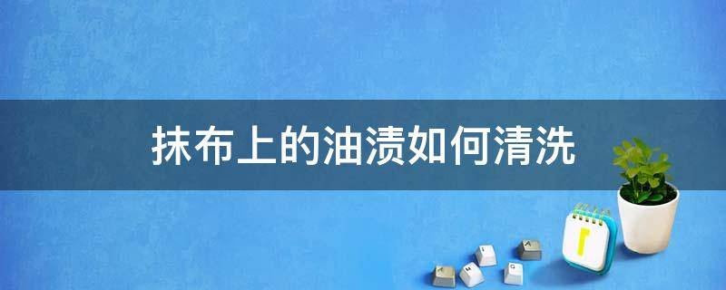 抹布上的油渍如何清洗（抹布上油怎么去除）