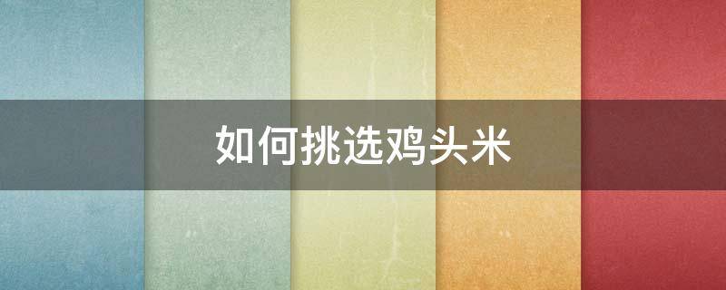 如何挑选鸡头米 怎么挑选鸡头米