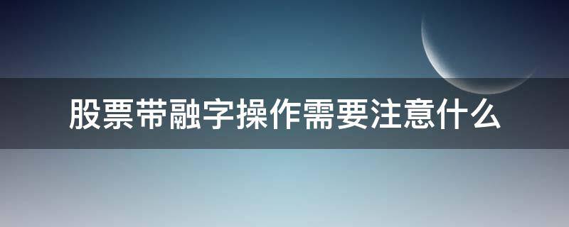 股票带融字操作需要注意什么（股票带融字股票风险大吗）