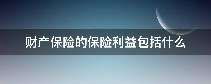 财产保险的保险利益包括什么（财产保险的保险利益包括什么内容）