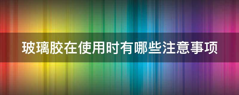 玻璃胶在使用时有哪些注意事项（玻璃胶在使用时有哪些注意事项呢）