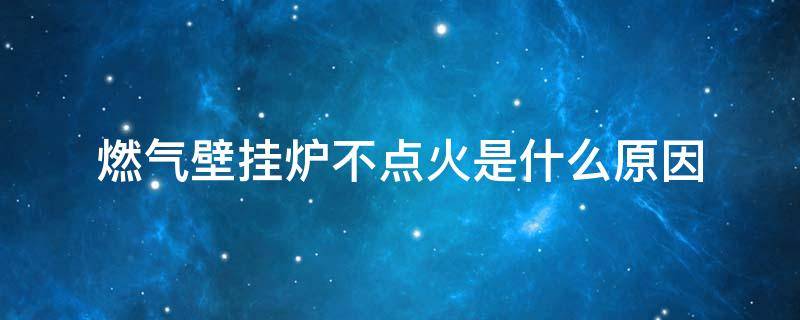燃气壁挂炉不点火是什么原因 燃气壁挂炉不点火是什么原因造成的