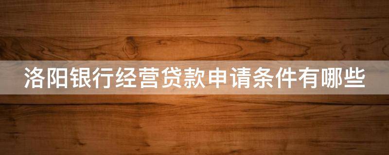 洛阳银行经营贷款申请条件有哪些（洛阳银行有什么贷款）