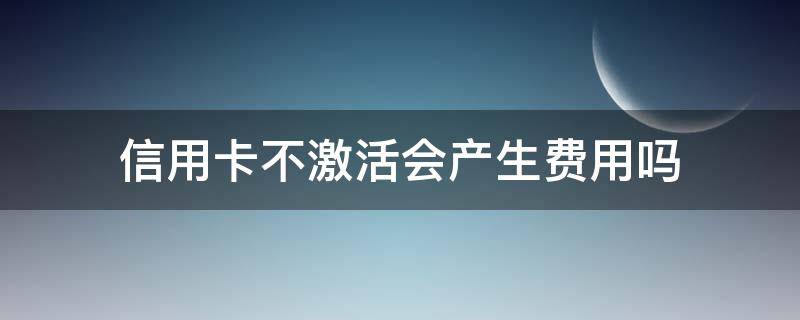 信用卡不激活会产生费用吗 农行信用卡不激活会产生费用吗