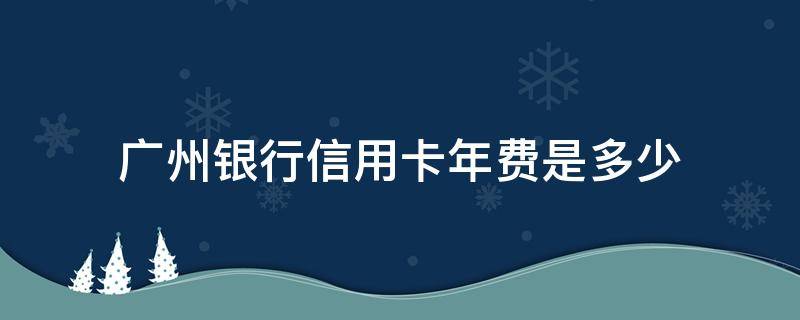 广州银行信用卡年费是多少 广州银行信用卡年费是多少钱一个月