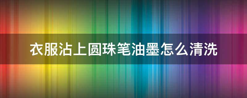 衣服沾上圆珠笔油墨怎么清洗（衣服上沾上圆珠笔油怎去掉）