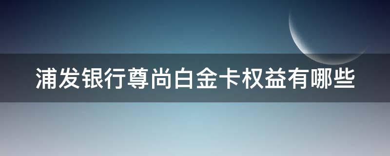 浦发银行尊尚白金卡权益有哪些（浦发银行尊尚白金卡额度）