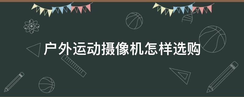 户外运动摄像机怎样选购（户外运动摄像机怎样选购好）