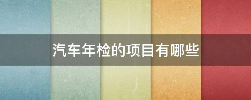 汽车年检的项目有哪些（汽车年检检测都检哪些项目）
