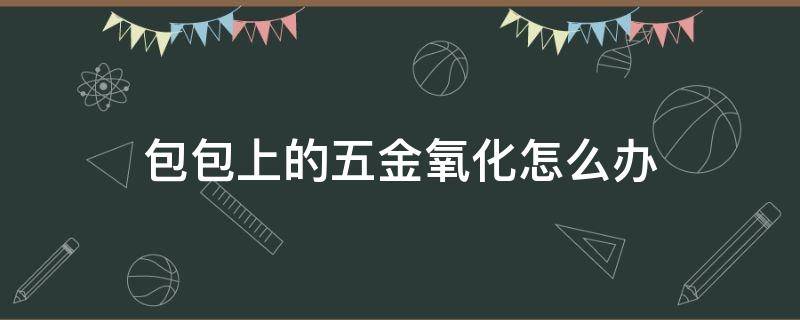 包包上的五金氧化怎么办 包包上的五金氧化怎么办呢