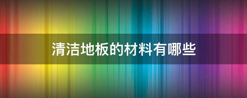 清洁地板的材料有哪些 清洁地板用什么