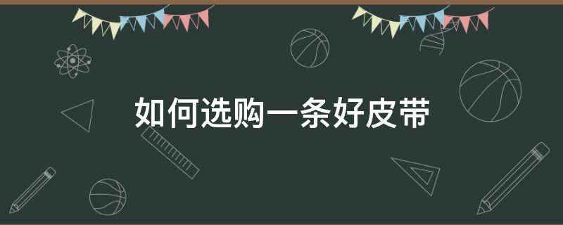 如何选购一条好皮带 选购皮带 看完这篇就够了