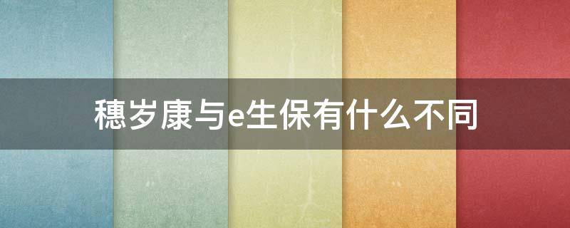 穗岁康与e生保有什么不同 穗康保和穗岁康区别