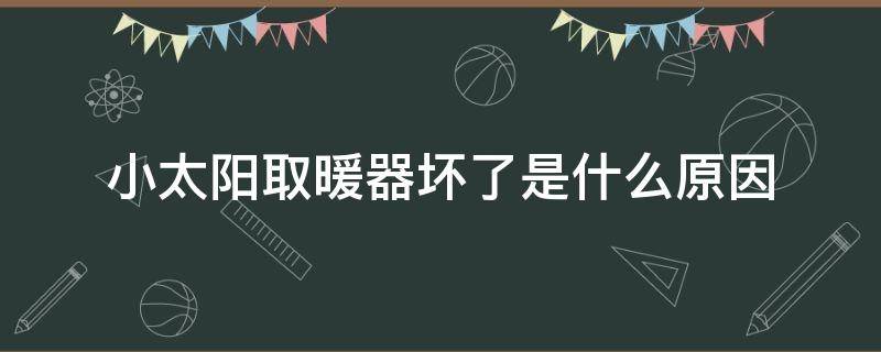 小太阳取暖器坏了是什么原因（小太阳取暖器坏了是什么原因呢）