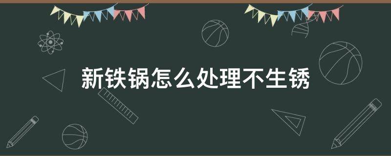 新铁锅怎么处理不生锈（生铁锅第一次处理方法）
