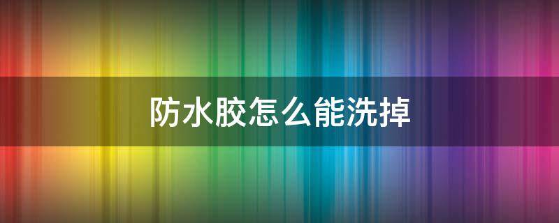 防水胶怎么能洗掉 防水胶怎么能洗掉干净