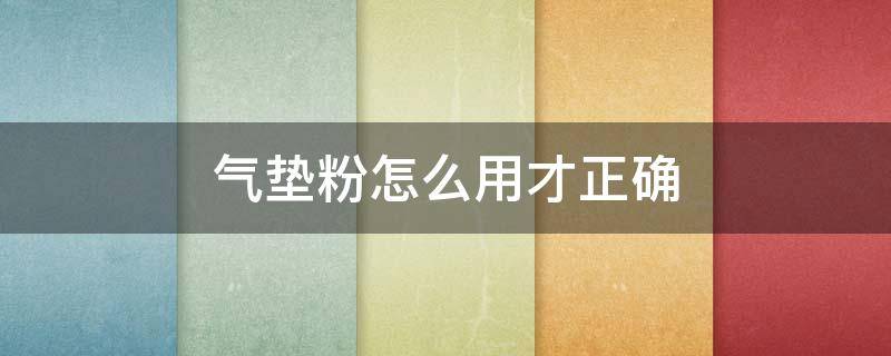 气垫粉怎么用才正确（气垫和粉底怎么用才正确）