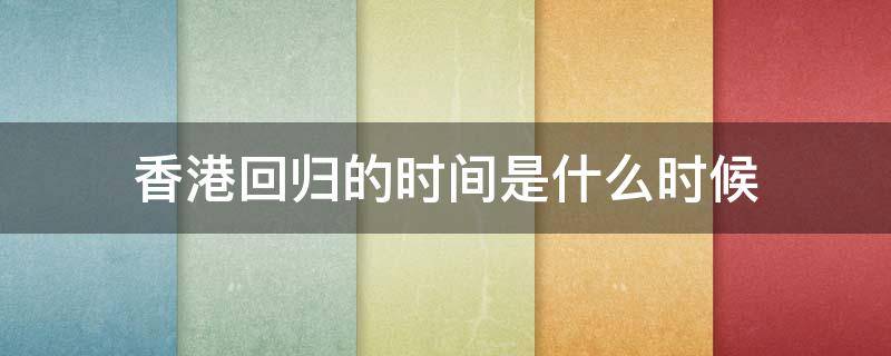 香港回归的时间是什么时候（香港回归的时间是什么时候澳门回归的时间是什么时候）