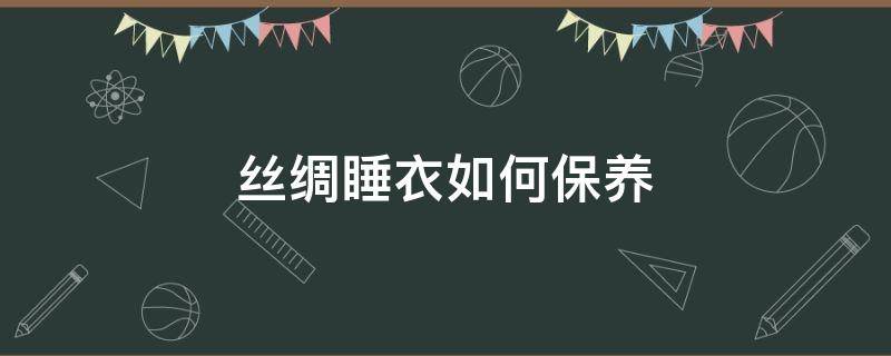 丝绸睡衣如何保养（有丝绸睡衣专场秀吗）