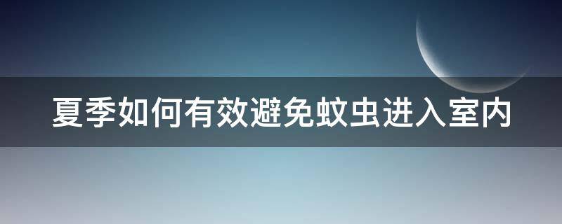 夏季如何有效避免蚊虫进入室内（如何防止蚊虫进入室内）