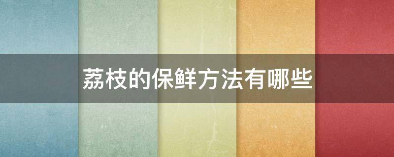 荔枝的保鲜方法有哪些（荔枝保鲜方法的,和储存的温度）