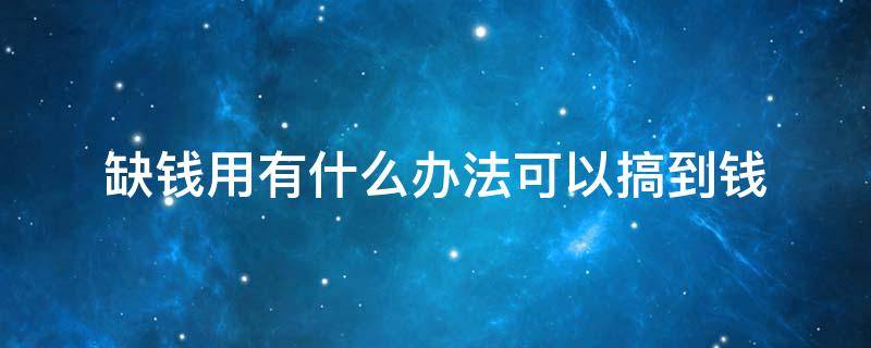 缺钱用有什么办法可以搞到钱 缺钱走投无路怎么办