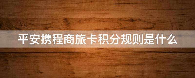 平安携程商旅卡积分规则是什么（平安携程商旅卡积分规则是什么意思）