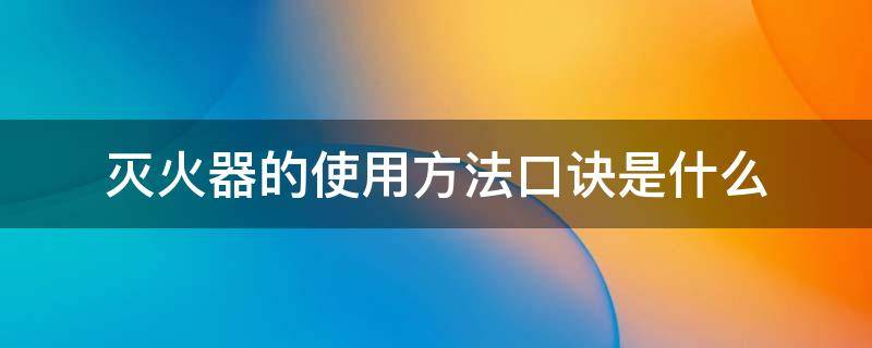 灭火器的使用方法口诀是什么 灭火器的使用方法口诀是什么呢