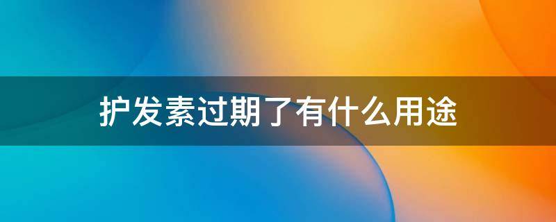 护发素过期了有什么用途（护发素过期了还能用吗）