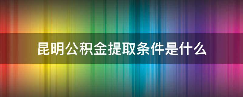 昆明公积金提取条件是什么（昆明公积金提取需要哪些材料）
