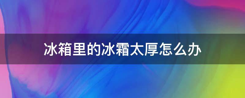 冰箱里的冰霜太厚怎么办 冰箱霜太厚了怎么办