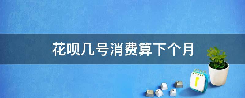花呗几号消费算下个月（花呗每个月几号结算）