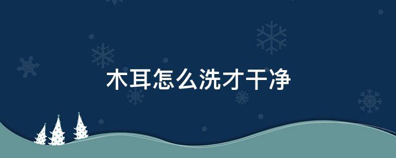 木耳怎么洗才干净 木耳怎么洗才干净呢