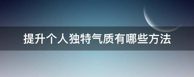 提升个人独特气质有哪些方法（如何才能提高个人的气质和特点）