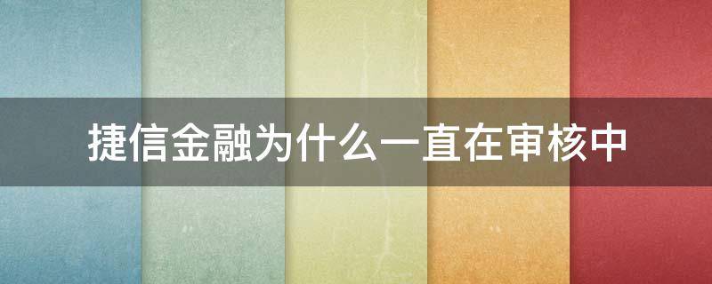 捷信金融为什么一直在审核中（捷信金融为什么一直在审核中呢）