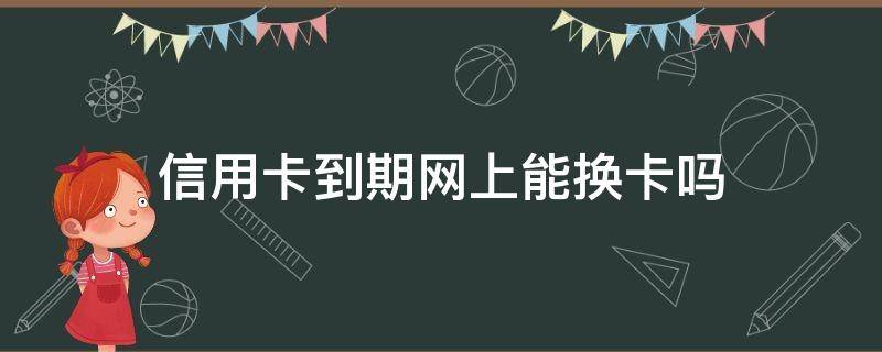 信用卡到期网上能换卡吗 信用卡到期网上能换卡吗怎么换