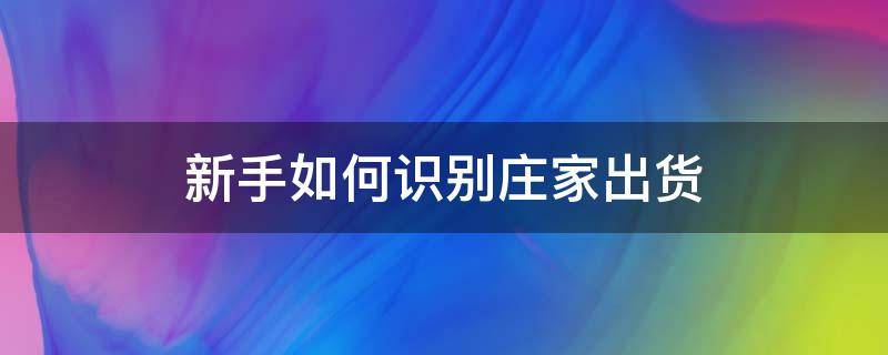 新手如何识别庄家出货（怎么看庄家出货）