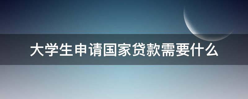 大学生申请国家贷款需要什么（大学生申请国家贷款需要什么条件）