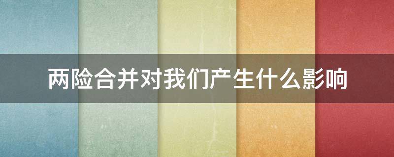 两险合并对我们产生什么影响 两险合并对我们产生什么影响呢