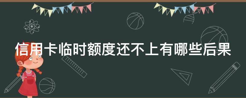 信用卡临时额度还不上有哪些后果（把信用卡临时额度用完了还不起了怎么办）