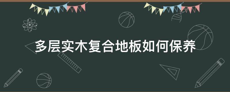 多层实木复合地板如何保养（多层实木复合地板如何保养清洁）