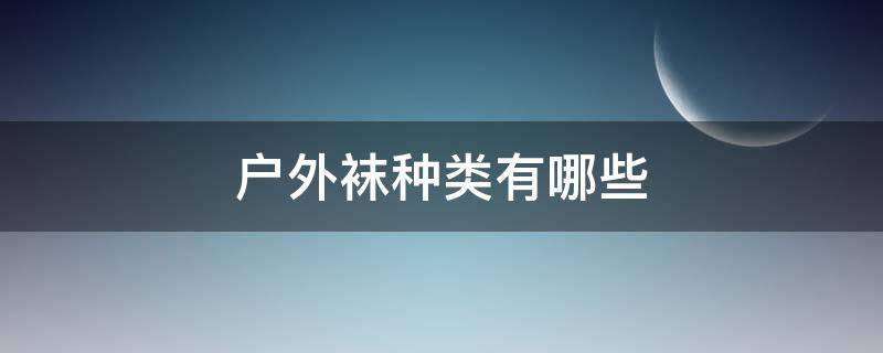 户外袜种类有哪些（户外袜子有什么优点）