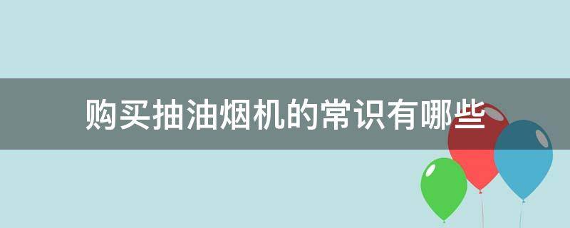 购买抽油烟机的常识有哪些 买抽油烟机注意什么