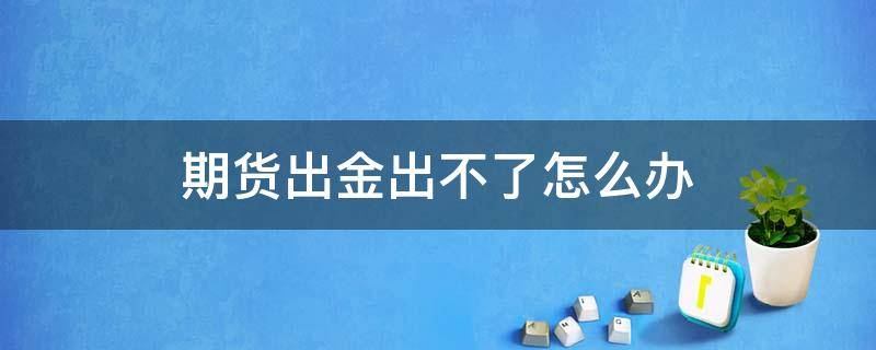 期货出金出不了怎么办（期货出金为什么不能资金全出来）